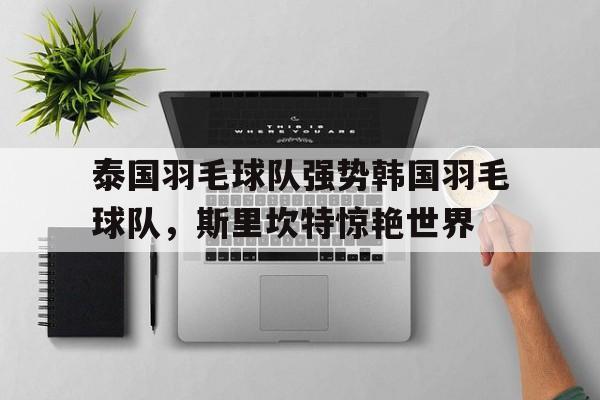 开云体育下载-泰国羽毛球队强势韩国羽毛球队，斯里坎特惊艳世界的简单介绍